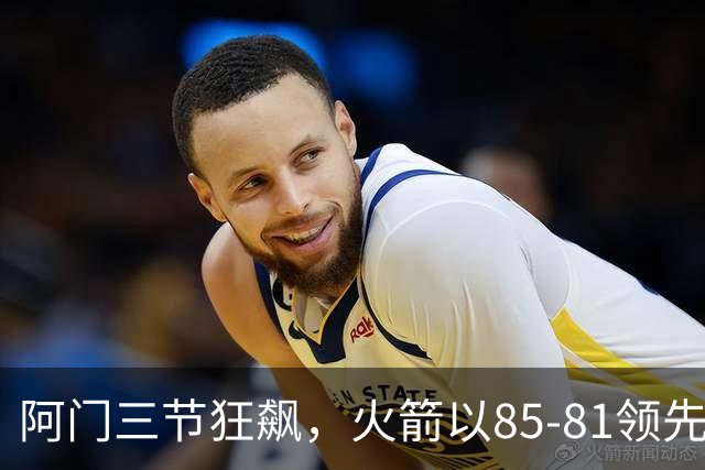 阿门三节狂飙，火箭以85-81领先马刺